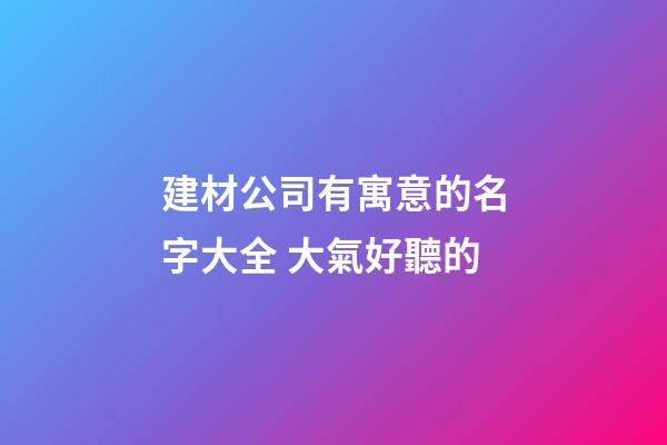 建材公司有寓意的名字大全 大氣好聽的-第1張-公司起名-玄機派